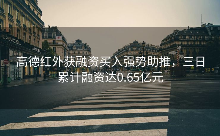 高德红外获融资买入强势助推，三日累计融资达0.65亿元