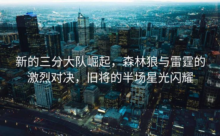 新的三分大队崛起，森林狼与雷霆的激烈对决，旧将的半场星光闪耀