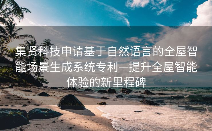 集贤科技申请基于自然语言的全屋智能场景生成系统专利—提升全屋智能体验的新里程碑