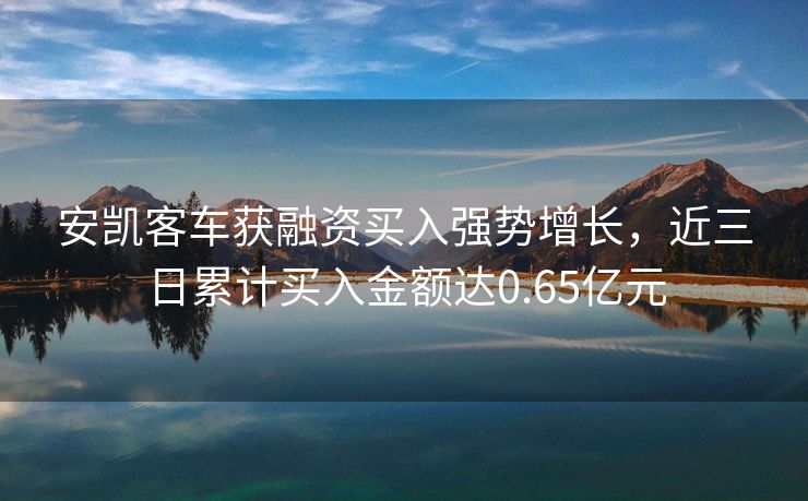 安凯客车获融资买入强势增长，近三日累计买入金额达0.65亿元
