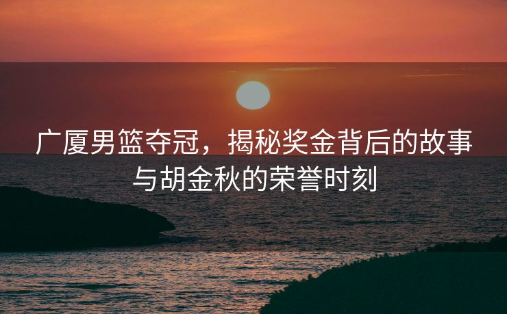 广厦男篮夺冠，揭秘奖金背后的故事与胡金秋的荣誉时刻