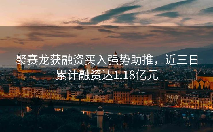 聚赛龙获融资买入强势助推，近三日累计融资达1.18亿元