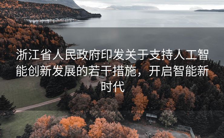 浙江省人民政府印发关于支持人工智能创新发展的若干措施，开启智能新时代