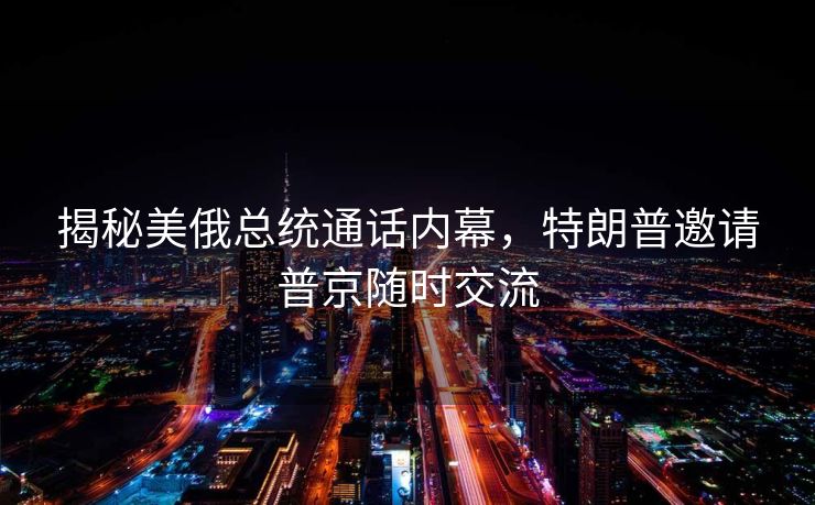 揭秘美俄总统通话内幕，特朗普邀请普京随时交流