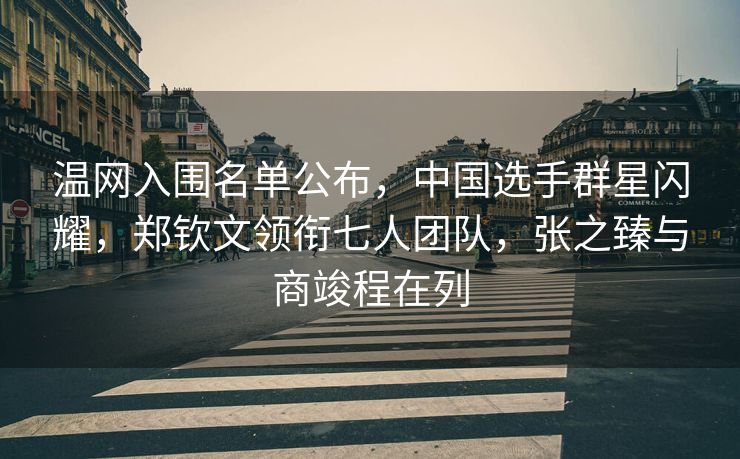 温网入围名单公布，中国选手群星闪耀，郑钦文领衔七人团队，张之臻与商竣程在列
