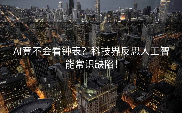 AI竟不会看钟表？科技界反思人工智能常识缺陷！