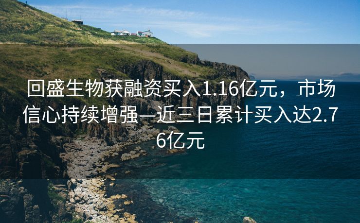 回盛生物获融资买入1.16亿元，市场信心持续增强—近三日累计买入达2.76亿元