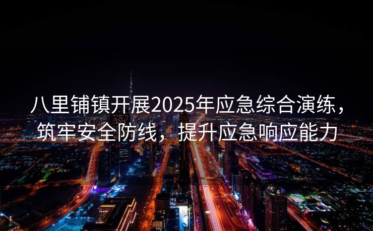 八里铺镇开展2025年应急综合演练，筑牢安全防线，提升应急响应能力