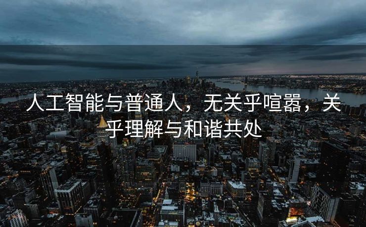人工智能与普通人，无关乎喧嚣，关乎理解与和谐共处