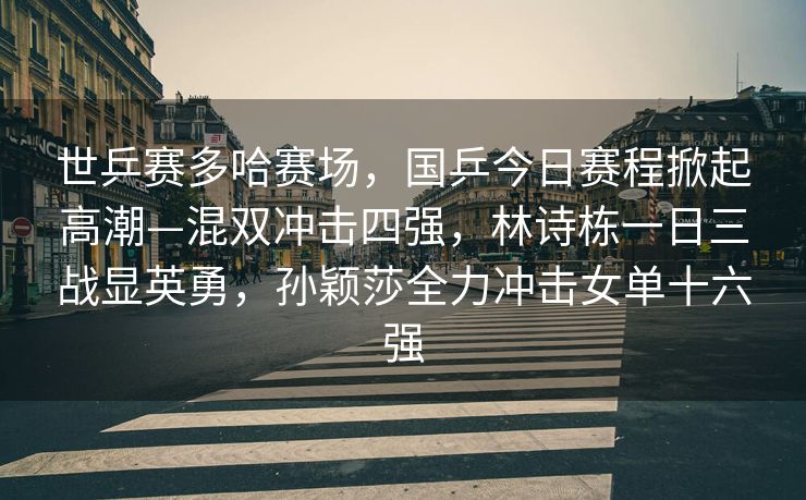 世乒赛多哈赛场，国乒今日赛程掀起高潮—混双冲击四强，林诗栋一日三战显英勇，孙颖莎全力冲击女单十六强