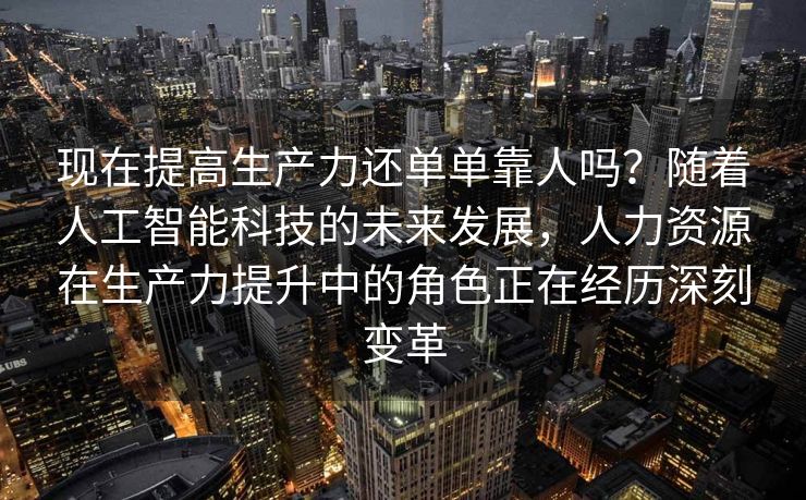 现在提高生产力还单单靠人吗？随着人工智能科技的未来发展，人力资源在生产力提升中的角色正在经历深刻变革