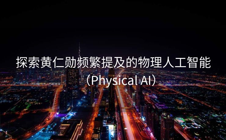 探索黄仁勋频繁提及的物理人工智能（Physical AI）