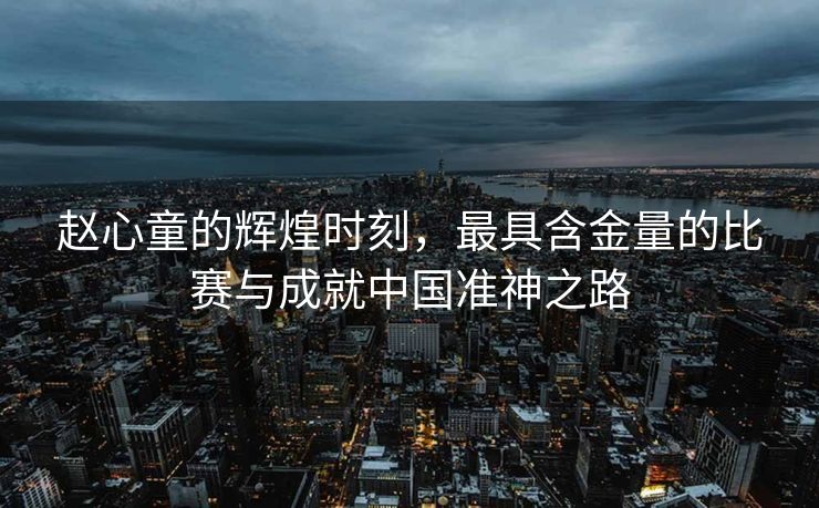赵心童的辉煌时刻，最具含金量的比赛与成就中国准神之路