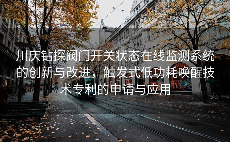 川庆钻探阀门开关状态在线监测系统的创新与改进，触发式低功耗唤醒技术专利的申请与应用