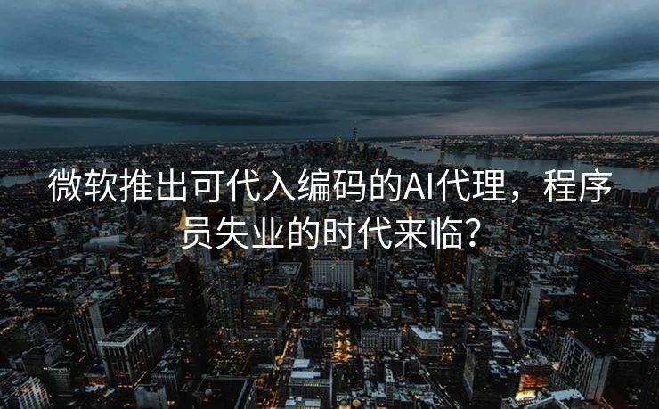微软推出可代入编码的AI代理，程序员失业的时代来临？
