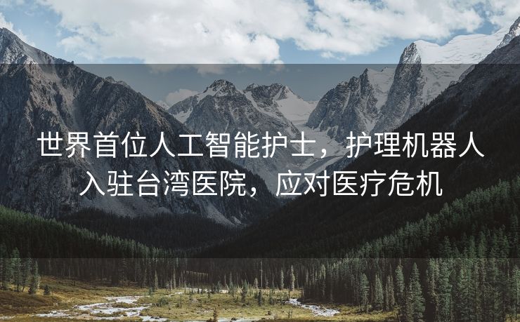 世界首位人工智能护士，护理机器人入驻台湾医院，应对医疗危机