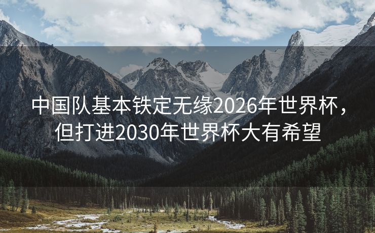 中国队基本铁定无缘2026年世界杯，但打进2030年世界杯大有希望