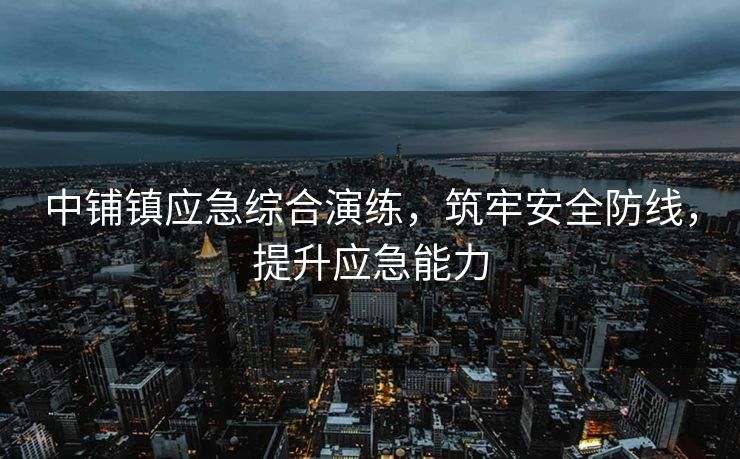 中铺镇应急综合演练，筑牢安全防线，提升应急能力