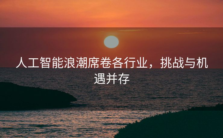 人工智能浪潮席卷各行业，挑战与机遇并存
