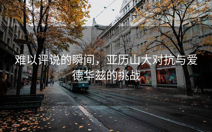 难以评说的瞬间，亚历山大对抗与爱德华兹的挑战