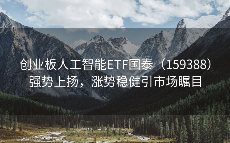 创业板人工智能ETF国泰（159388）强势上扬，涨势稳健引市场瞩目