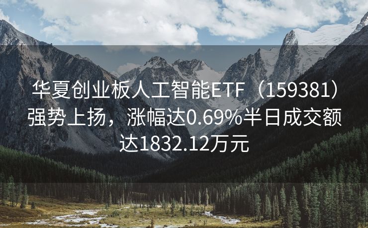 华夏创业板人工智能ETF（159381）强势上扬，涨幅达0.69%半日成交额达1832.12万元