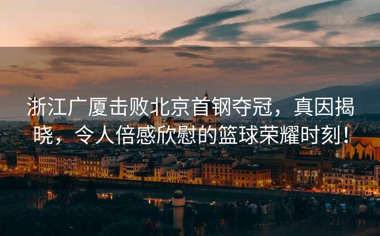 浙江广厦击败北京首钢夺冠，真因揭晓，令人倍感欣慰的篮球荣耀时刻！