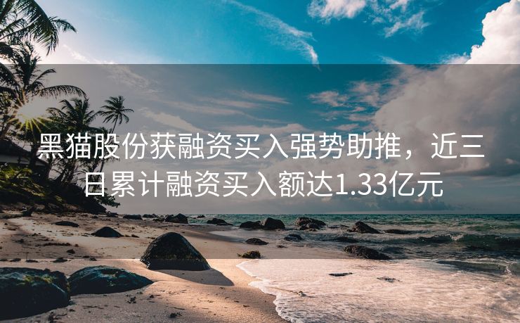 黑猫股份获融资买入强势助推，近三日累计融资买入额达1.33亿元