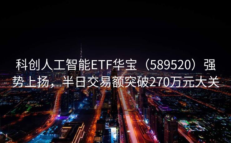 科创人工智能ETF华宝（589520）强势上扬，半日交易额突破270万元大关