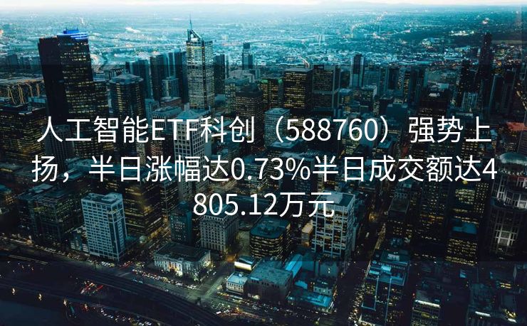 人工智能ETF科创（588760）强势上扬，半日涨幅达0.73%半日成交额达4805.12万元