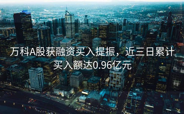 万科A股获融资买入提振，近三日累计买入额达0.96亿元