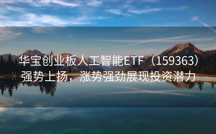 华宝创业板人工智能ETF（159363）强势上扬，涨势强劲展现投资潜力
