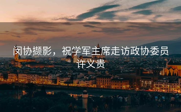 闵协撷影，祝学军主席走访政协委员许义贵