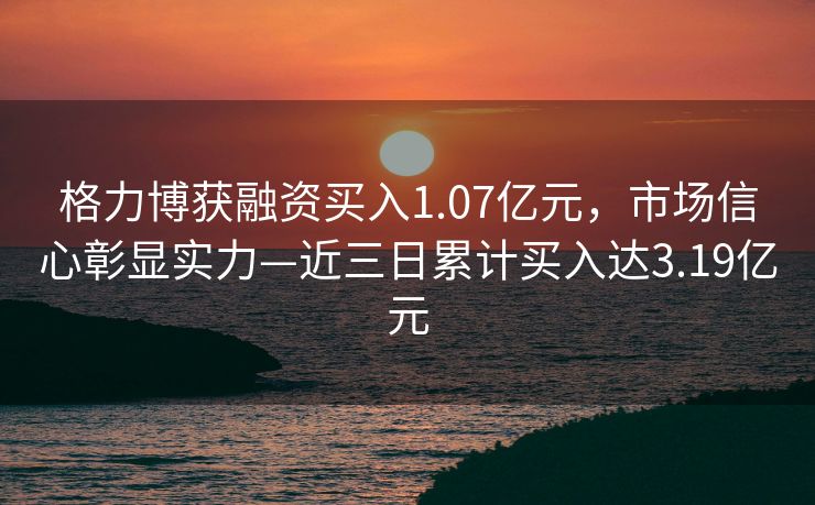 格力博获融资买入1.07亿元，市场信心彰显实力—近三日累计买入达3.19亿元