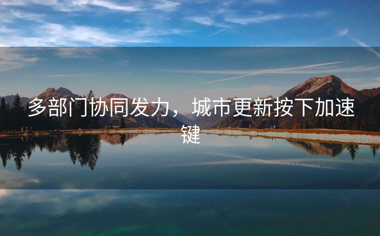 多部门协同发力，城市更新按下加速键