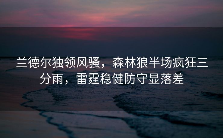兰德尔独领风骚，森林狼半场疯狂三分雨，雷霆稳健防守显落差