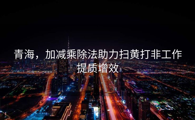 青海，加减乘除法助力扫黄打非工作提质增效