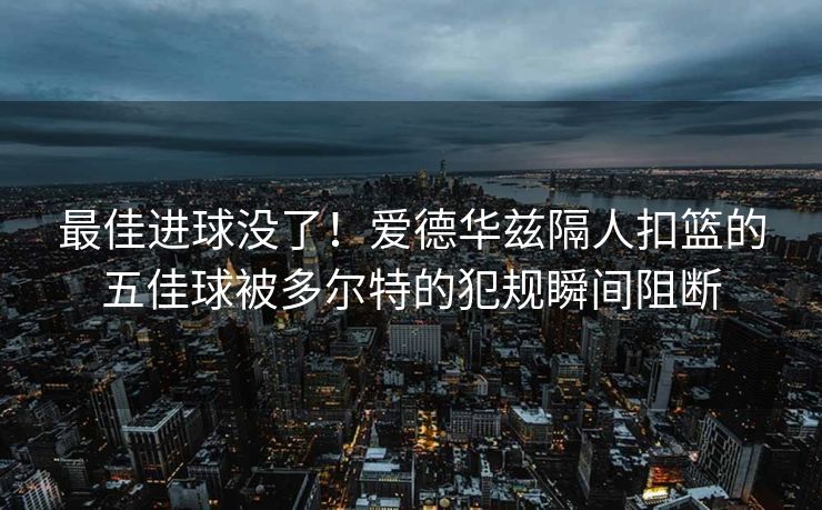 最佳进球没了！爱德华兹隔人扣篮的五佳球被多尔特的犯规瞬间阻断
