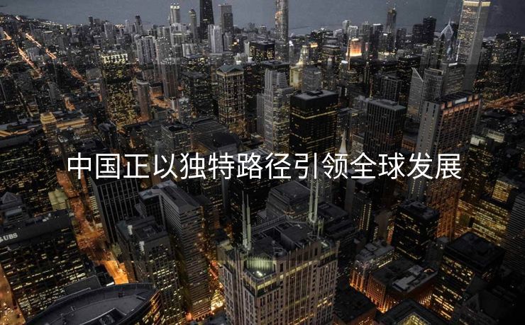 中国正以独特路径引领全球发展