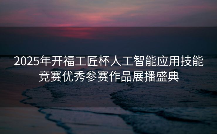 2025年开福工匠杯人工智能应用技能竞赛优秀参赛作品展播盛典