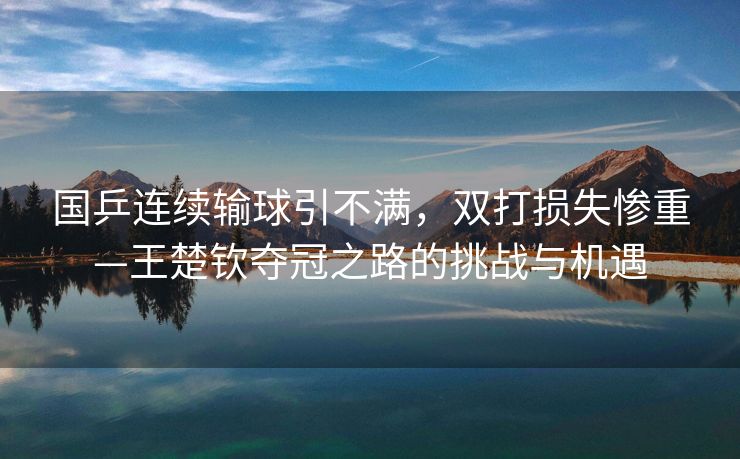 国乒连续输球引不满，双打损失惨重—王楚钦夺冠之路的挑战与机遇