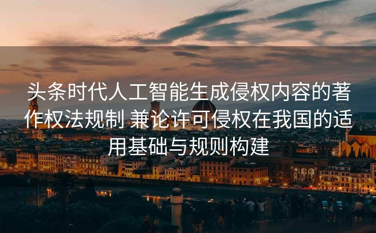 头条时代人工智能生成侵权内容的著作权法规制 兼论许可侵权在我国的适用基础与规则构建