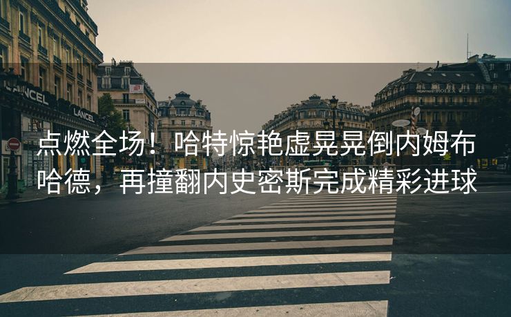 点燃全场！哈特惊艳虚晃晃倒内姆布哈德，再撞翻内史密斯完成精彩进球