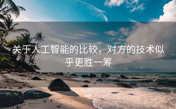 关于人工智能的比较，对方的技术似乎更胜一筹