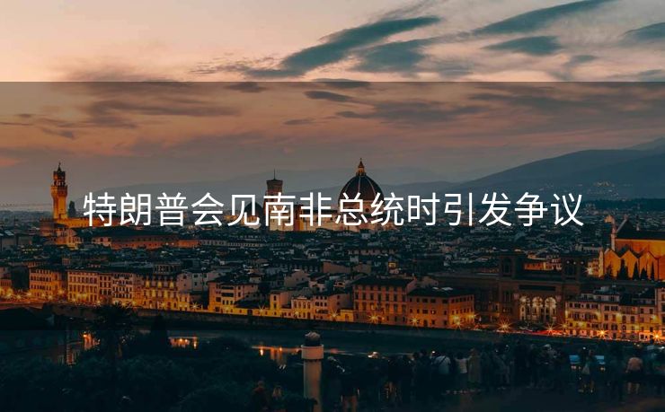 特朗普会见南非总统时引发争议