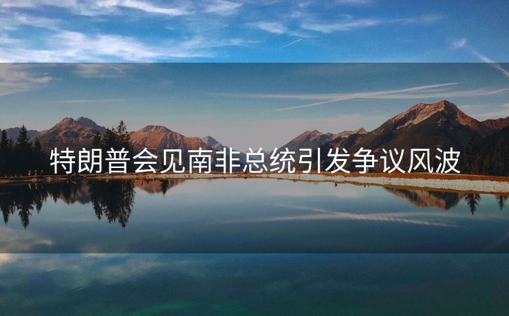特朗普会见南非总统引发争议风波