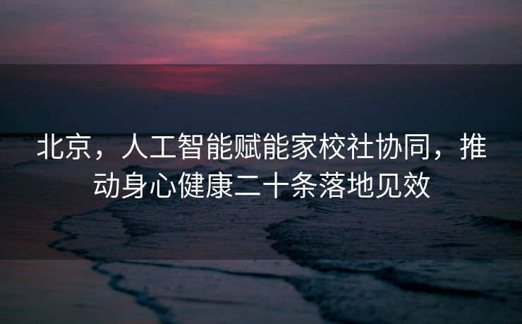 北京，人工智能赋能家校社协同，推动身心健康二十条落地见效