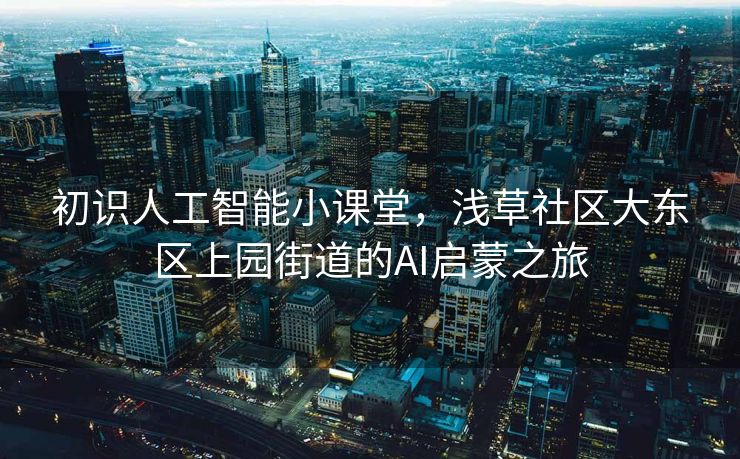 初识人工智能小课堂，浅草社区大东区上园街道的AI启蒙之旅