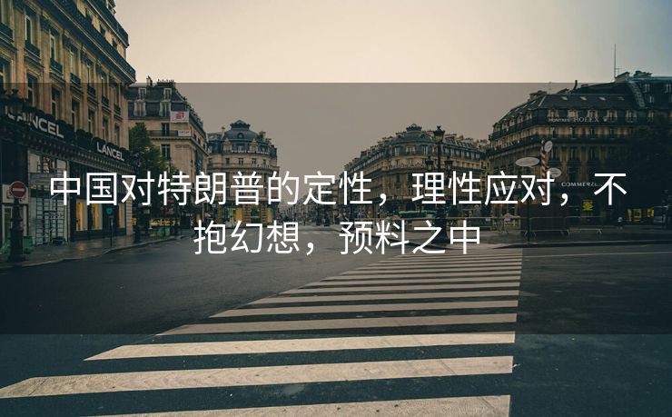中国对特朗普的定性，理性应对，不抱幻想，预料之中