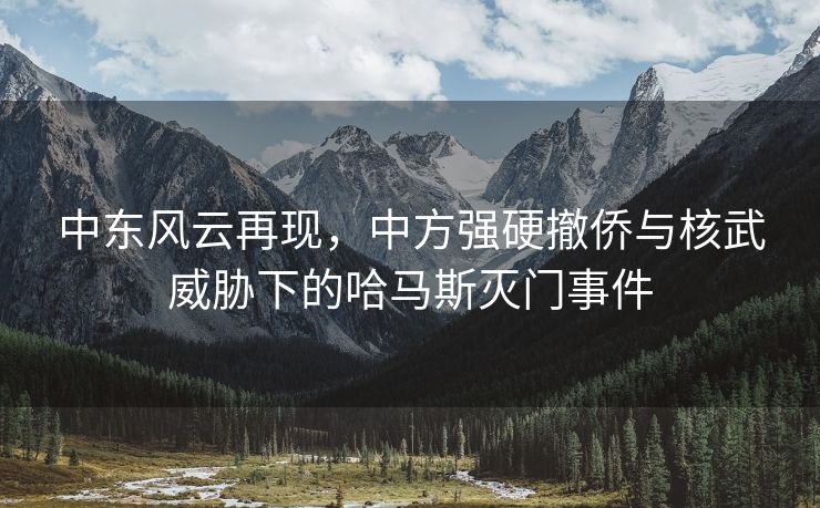 中东风云再现，中方强硬撤侨与核武威胁下的哈马斯灭门事件